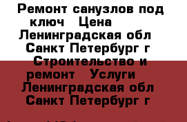 Ремонт санузлов под ключ › Цена ­ 500 - Ленинградская обл., Санкт-Петербург г. Строительство и ремонт » Услуги   . Ленинградская обл.,Санкт-Петербург г.